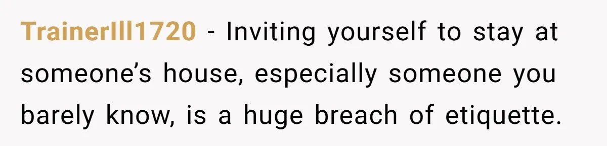 Woman Calls Out In-Laws Who Invited Themselves To Stay Without Asking TrainerIll1720 − Inviting yourself to stay at someone’s house, especially someone you barely know, is a huge breach of etiquette.