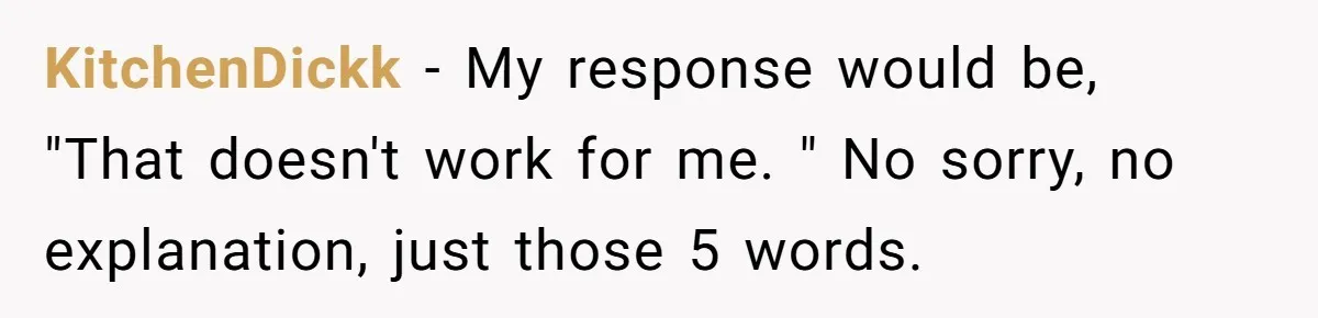 Woman Calls Out In-Laws Who Invited Themselves To Stay Without Asking KitchenDickk − My response would be, "That doesn't work for me. " No sorry, no explanation, just those 5 words.