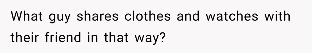 What guy shares clothes and watches with their friend in that way?