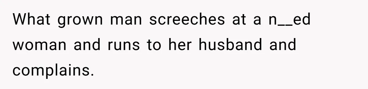 What grown man screeches at a n__ed woman and runs to her husband and complains.