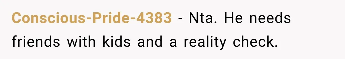 Conscious-Pride-4383 − Nta. He needs friends with kids and a reality check.