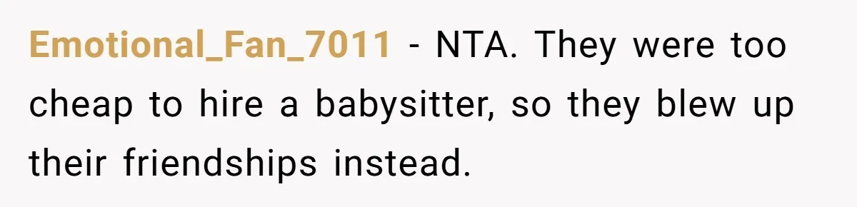 Emotional_Fan_7011 − NTA. They were too cheap to hire a babysitter, so they blew up their friendships instead.