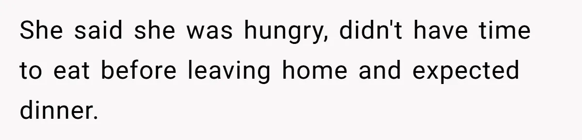 She said she was hungry, didn't have time to eat before leaving home and expected dinner.