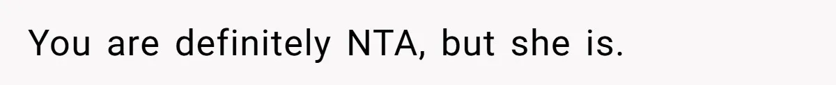 You are definitely NTA, but she is.