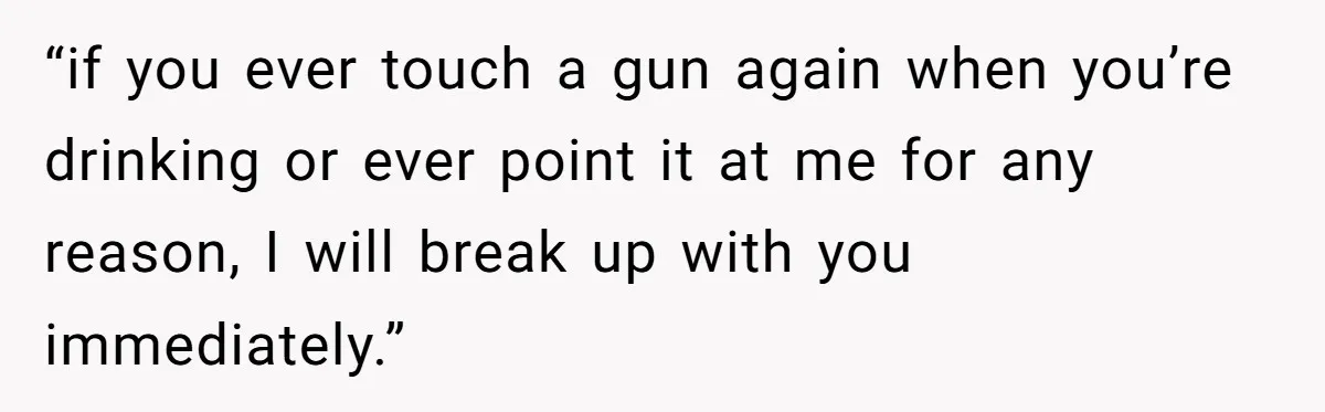 Guy Issues Breakup Ultimatum After Girlfriend Waves Gun At Him During Night Out “if you ever touch a gun again when you’re drinking or ever point it at me for any reason, I will break up with you immediately.”