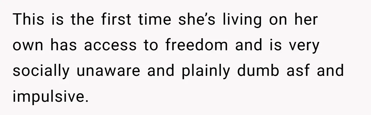 She Looked Up a Stranger’s Mugshot After Her Friend’s Late-Night Scare, Now Their Friendship Is on the Line This is the first time she’s living on her own has access to freedom and is very socially unaware and plainly dumb asf and impulsive.