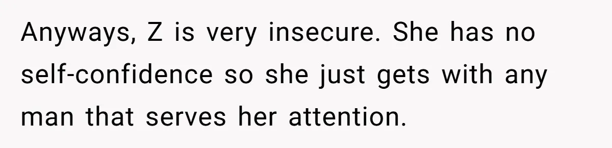 She Looked Up a Stranger’s Mugshot After Her Friend’s Late-Night Scare, Now Their Friendship Is on the Line Anyways, Z is very insecure. She has no self-confidence so she just gets with any man that serves her attention.