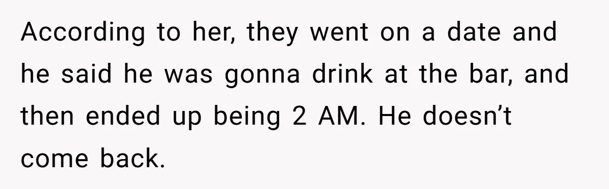 She Looked Up a Stranger’s Mugshot After Her Friend’s Late-Night Scare, Now Their Friendship Is on the Line According to her, they went on a date and he said he was gonna drink at the bar, and then ended up being 2 AM. He doesn’t come back.