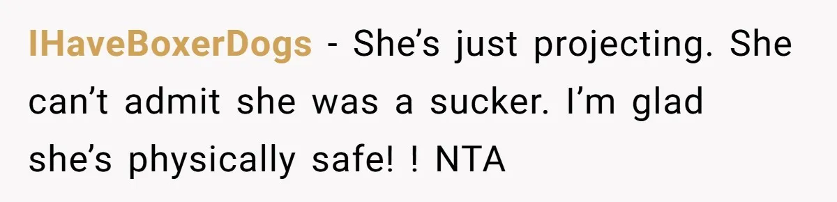 She Looked Up a Stranger’s Mugshot After Her Friend’s Late-Night Scare, Now Their Friendship Is on the Line IHaveBoxerDogs − She’s just projecting. She can’t admit she was a sucker. I’m glad she’s physically safe! ! NTA