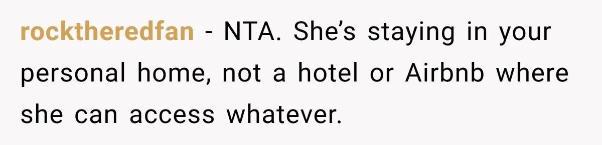 Woman Considers Telling Her Husband’s Friend To Stay Out Of Their Home Gym After They Used Their Gym Equipment Without Asking rocktheredfan − NTA. She’s staying in your personal home, not a hotel or Airbnb where she can access whatever.