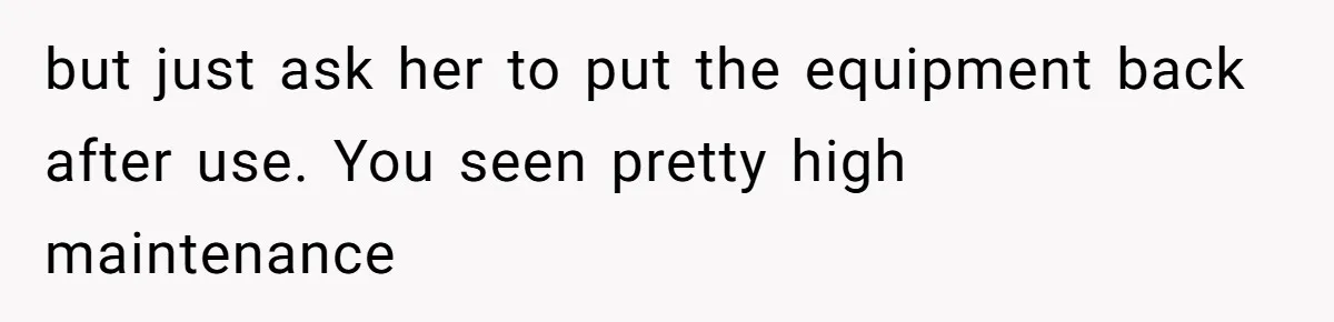 Woman Considers Telling Her Husband’s Friend To Stay Out Of Their Home Gym After They Used Their Gym Equipment Without Asking but just ask her to put the equipment back after use. You seen pretty high maintenance