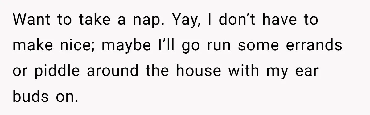 Woman Considers Telling Her Husband’s Friend To Stay Out Of Their Home Gym After They Used Their Gym Equipment Without Asking Want to take a nap. Yay, I don’t have to make nice; maybe I’ll go run some errands or piddle around the house with my ear buds on.