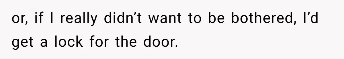 Woman Considers Telling Her Husband’s Friend To Stay Out Of Their Home Gym After They Used Their Gym Equipment Without Asking or, if I really didn’t want to be bothered, I’d get a lock for the door.