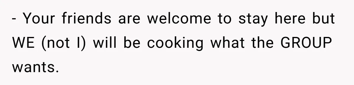 Woman Considers Telling Her Husband’s Friend To Stay Out Of Their Home Gym After They Used Their Gym Equipment Without Asking - Your friends are welcome to stay here but WE (not I) will be cooking what the GROUP wants.