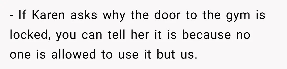 Woman Considers Telling Her Husband’s Friend To Stay Out Of Their Home Gym After They Used Their Gym Equipment Without Asking - If Karen asks why the door to the gym is locked, you can tell her it is because no one is allowed to use it but us.