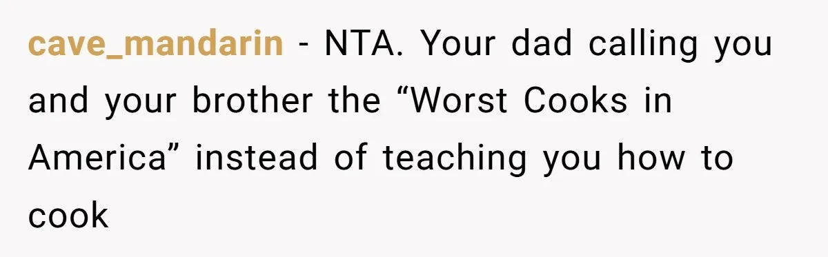 cave_mandarin − NTA. Your dad calling you and your brother the “Worst Cooks in America” instead of teaching you how to cook