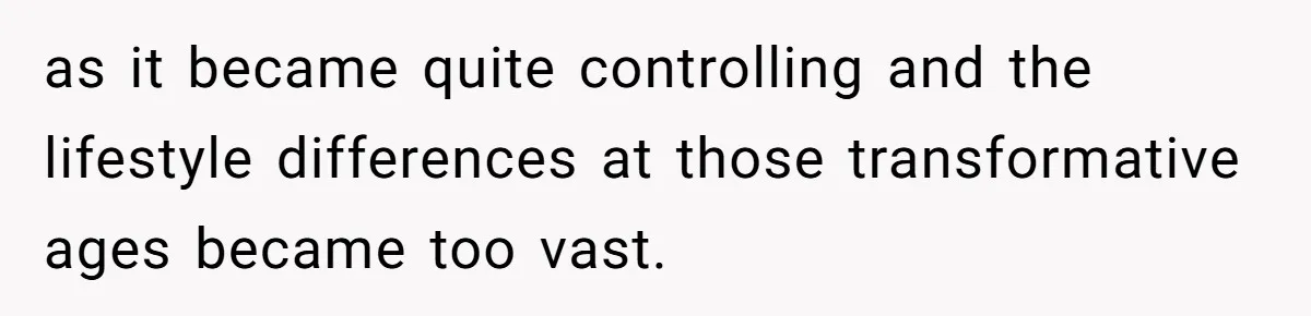 as it became quite controlling and the lifestyle differences at those transformative ages became too vast.