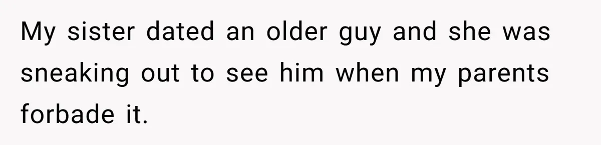 My sister dated an older guy and she was sneaking out to see him when my parents forbade it.