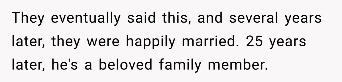 They eventually said this, and several years later, they were happily married. 25 years later, he's a beloved family member.