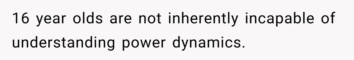 16 year olds are not inherently incapable of understanding power dynamics.