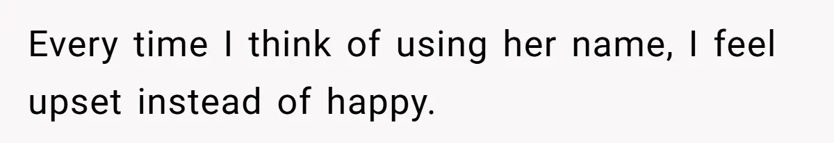 Every time I think of using her name, I feel upset instead of happy.