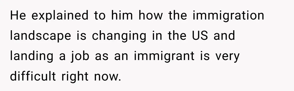 She’s Thinking of Saying No to Her Husband Risking His Parents’ Home for a Relative’s Loan, and It’s Turning Into a Serious Marriage Decision He explained to him how the immigration landscape is changing in the US and landing a job as an immigrant is very difficult right now.