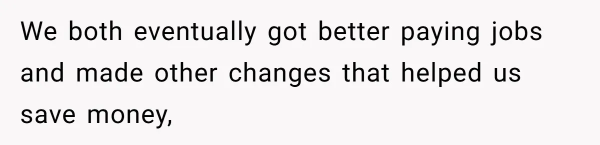 She’s Thinking of Saying No to Her Husband Risking His Parents’ Home for a Relative’s Loan, and It’s Turning Into a Serious Marriage Decision We both eventually got better paying jobs and made other changes that helped us save money,