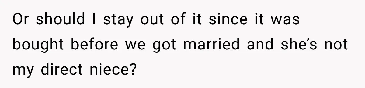 She’s Thinking of Saying No to Her Husband Risking His Parents’ Home for a Relative’s Loan, and It’s Turning Into a Serious Marriage Decision Or should I stay out of it since it was bought before we got married and she’s not my direct niece?