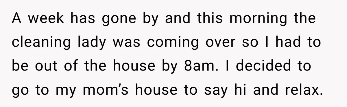 She Came Home to Find Her Brother Sleeping in Her Bed, and Now She Feels Like Her Space Was Violated A week has gone by and this morning the cleaning lady was coming over so I had to be out of the house by 8am. I decided to go to...