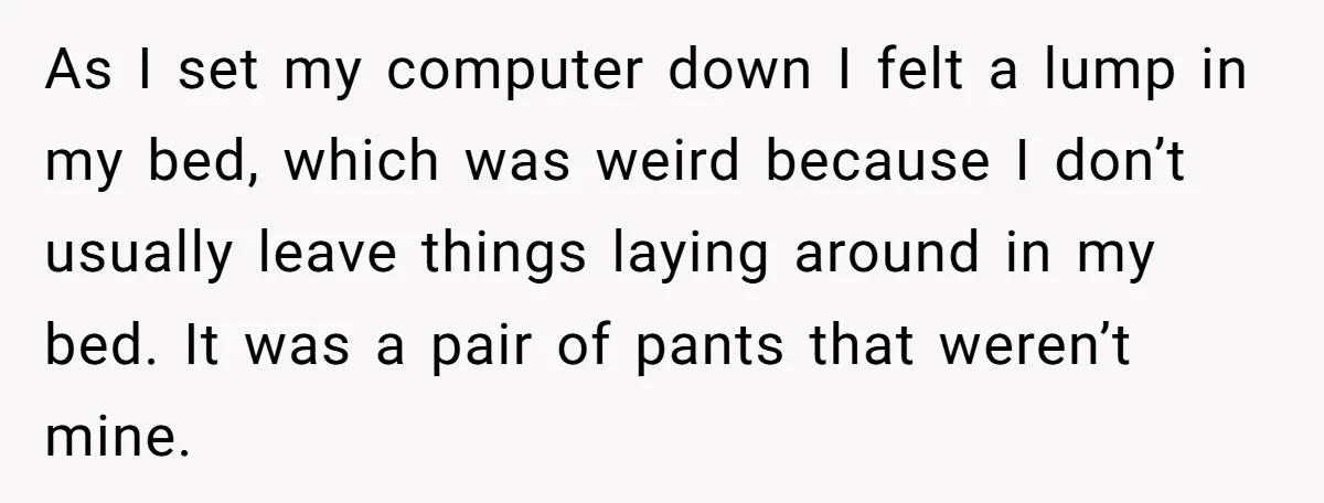 She Came Home to Find Her Brother Sleeping in Her Bed, and Now She Feels Like Her Space Was Violated As I set my computer down I felt a lump in my bed, which was weird because I don’t usually leave things laying around in my bed. It was a...