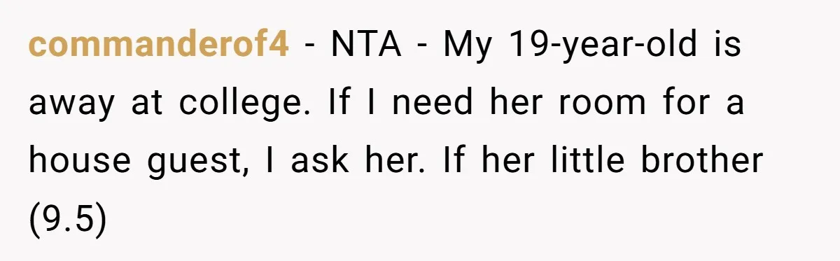 She Came Home to Find Her Brother Sleeping in Her Bed, and Now She Feels Like Her Space Was Violated commanderof4 − NTA - My 19-year-old is away at college. If I need her room for a house guest, I ask her. If her little brother (9.5)