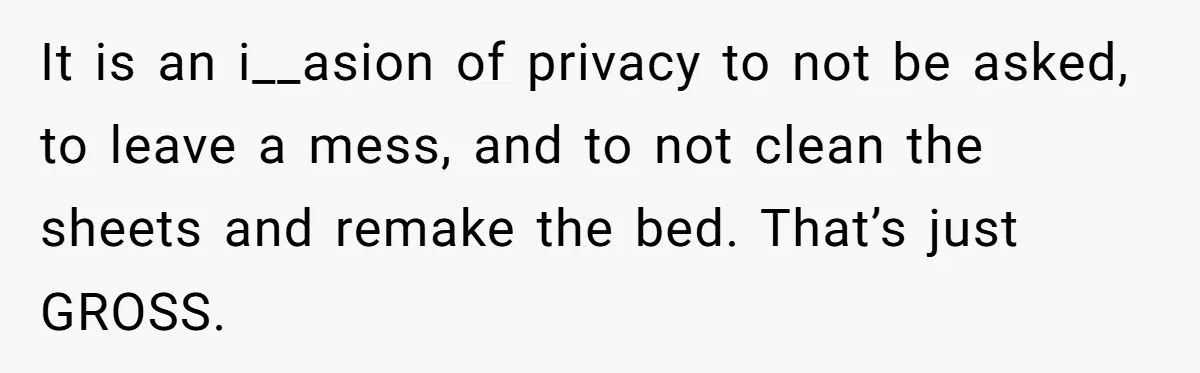 She Came Home to Find Her Brother Sleeping in Her Bed, and Now She Feels Like Her Space Was Violated It is an i__asion of privacy to not be asked, to leave a mess, and to not clean the sheets and remake the bed. That’s just GROSS.