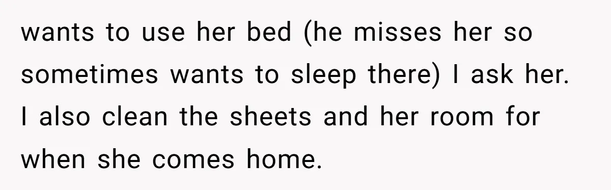 She Came Home to Find Her Brother Sleeping in Her Bed, and Now She Feels Like Her Space Was Violated wants to use her bed (he misses her so sometimes wants to sleep there) I ask her. I also clean the sheets and her room for when she comes home.
