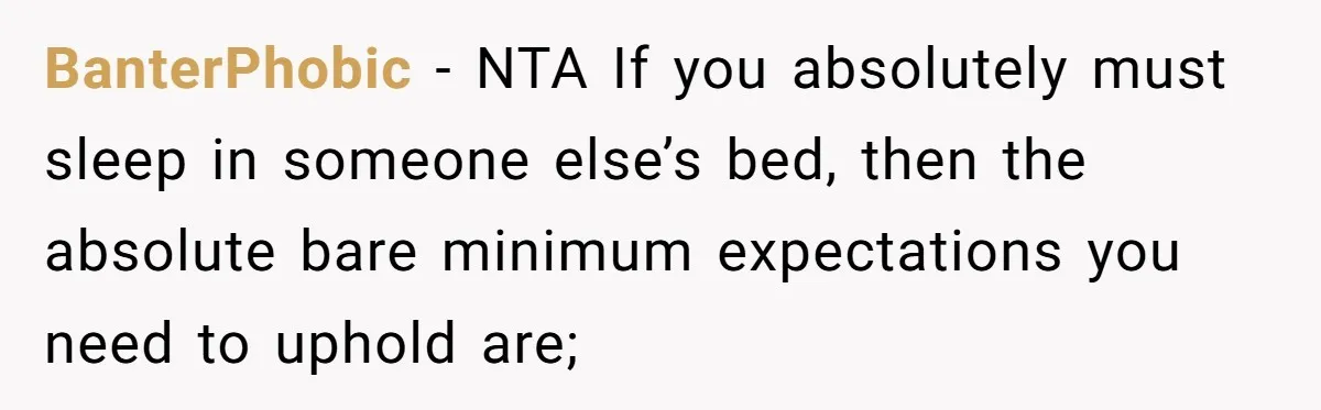 She Came Home to Find Her Brother Sleeping in Her Bed, and Now She Feels Like Her Space Was Violated BanterPhobic − NTA If you absolutely must sleep in someone else’s bed, then the absolute bare minimum expectations you need to uphold are;