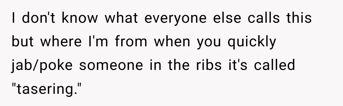 Wife Calls Out Husband Loudly At Family Dinner After Years Of "Tasering" I don't know what everyone else calls this but where I'm from when you quickly jab/poke someone in the ribs it's called "tasering."