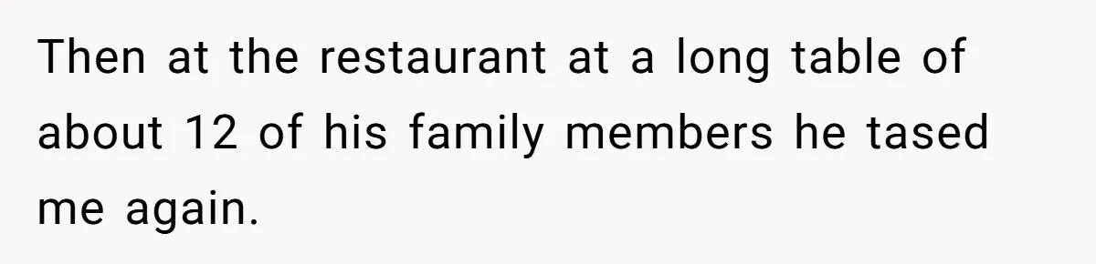 Wife Calls Out Husband Loudly At Family Dinner After Years Of "Tasering" Then at the restaurant at a long table of about 12 of his family members he tased me again.