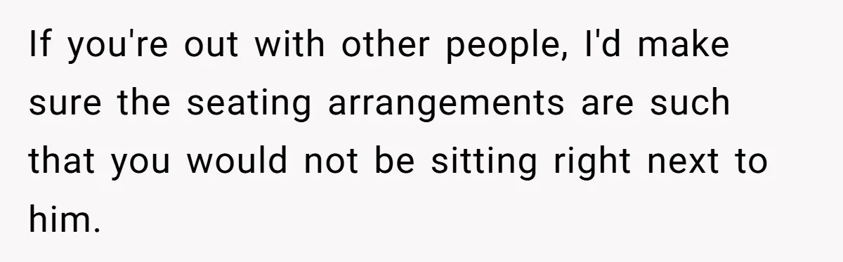 Wife Calls Out Husband Loudly At Family Dinner After Years Of "Tasering" If you're out with other people, I'd make sure the seating arrangements are such that you would not be sitting right next to him.