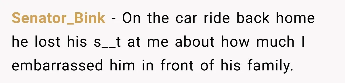 Wife Calls Out Husband Loudly At Family Dinner After Years Of "Tasering" Senator_Bink − On the car ride back home he lost his s__t at me about how much I embarrassed him in front of his family.