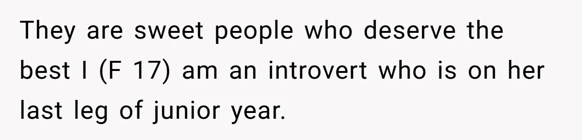 They are sweet people who deserve the best I (F 17) am an introvert who is on her last leg of junior year.