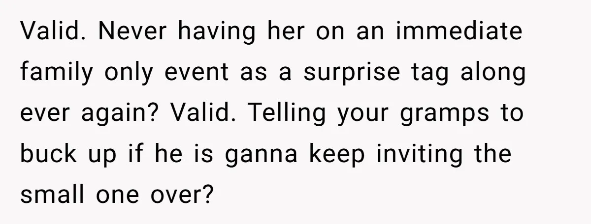 Valid. Never having her on an immediate family only event as a surprise tag along ever again? Valid. Telling your gramps to buck up if he is ganna keep inviting...