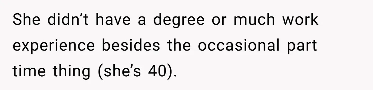 She didn’t have a degree or much work experience besides the occasional part time thing (she’s 40).