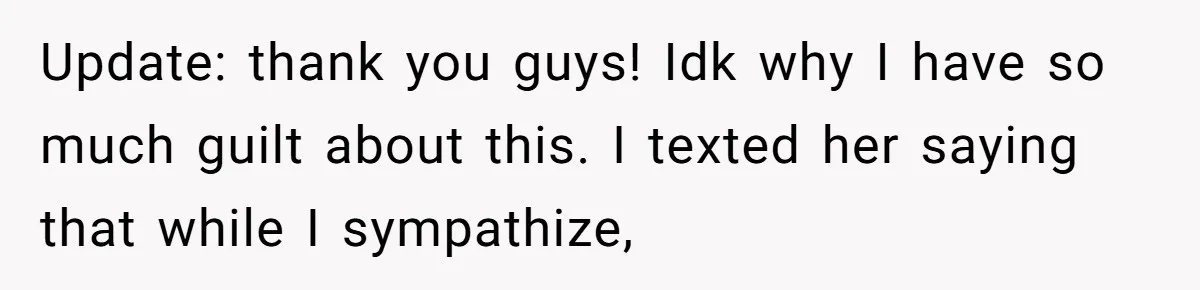 Update: thank you guys! Idk why I have so much guilt about this. I texted her saying that while I sympathize,