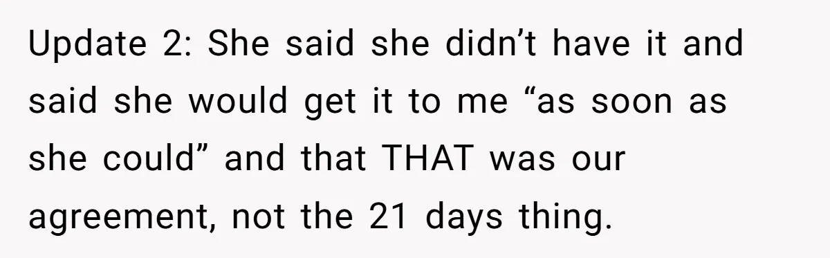 Update 2: She said she didn’t have it and said she would get it to me “as soon as she could” and that THAT was our agreement, not the 21...