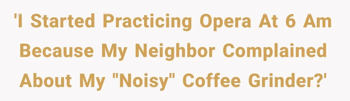 Neighbor Files Noise Complaints Over Her Coffee Grinder, So She Hits Back With Opera Singing 'I started practicing opera at 6 AM because my neighbor complained about my "noisy" coffee grinder?'