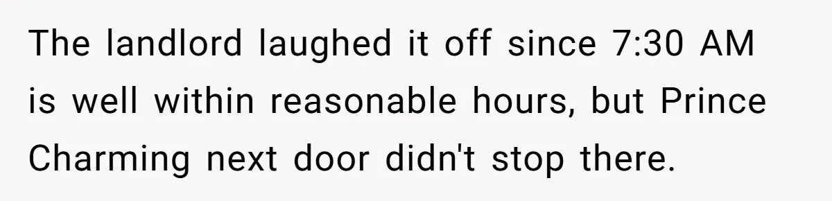 Neighbor Files Noise Complaints Over Her Coffee Grinder, So She Hits Back With Opera Singing The landlord laughed it off since 7:30 AM is well within reasonable hours, but Prince Charming next door didn't stop there.