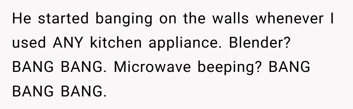 Neighbor Files Noise Complaints Over Her Coffee Grinder, So She Hits Back With Opera Singing He started banging on the walls whenever I used ANY kitchen appliance. Blender? BANG BANG. Microwave beeping? BANG BANG BANG.