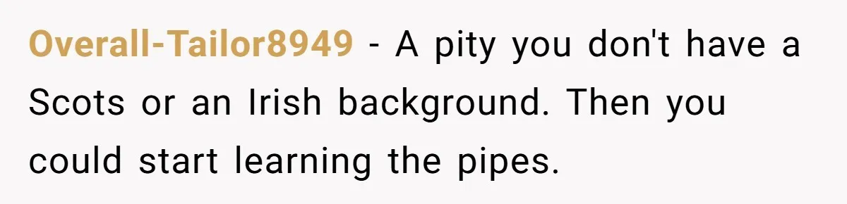 Neighbor Files Noise Complaints Over Her Coffee Grinder, So She Hits Back With Opera Singing Overall-Tailor8949 − A pity you don't have a Scots or an Irish background. Then you could start learning the pipes.