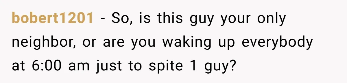 Neighbor Files Noise Complaints Over Her Coffee Grinder, So She Hits Back With Opera Singing bobert1201 − So, is this guy your only neighbor, or are you waking up everybody at 6:00 am just to spite 1 guy?