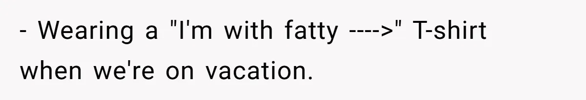 Wife Bursts Into Tears Over Husband Birthday Gift After Years Of Body Remarks - Wearing a "I'm with fatty ---->" T-shirt when we're on vacation.