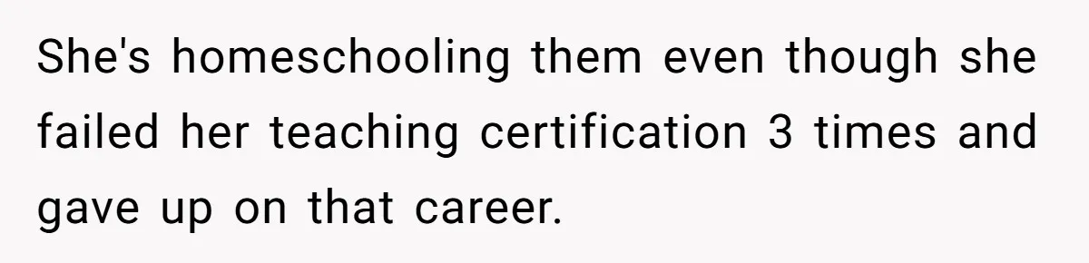 Man Married To The Woman Who Doesn’t Trust Schools Or Science, And It’s Destroying Their Friendship She's homeschooling them even though she failed her teaching certification 3 times and gave up on that career.